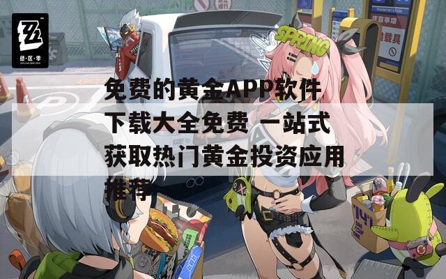 免費(fèi)的黃金APP軟件下載大全免費(fèi) 一站式獲取熱門(mén)黃金投資應(yīng)用推薦