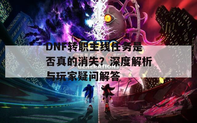 DNF轉(zhuǎn)職主線任務(wù)是否真的消失？深度解析與玩家疑問解答