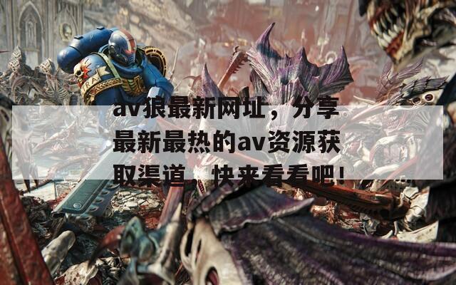 av狼最新網(wǎng)址，分享最新最熱的av資源獲取渠道，快來看看吧！
