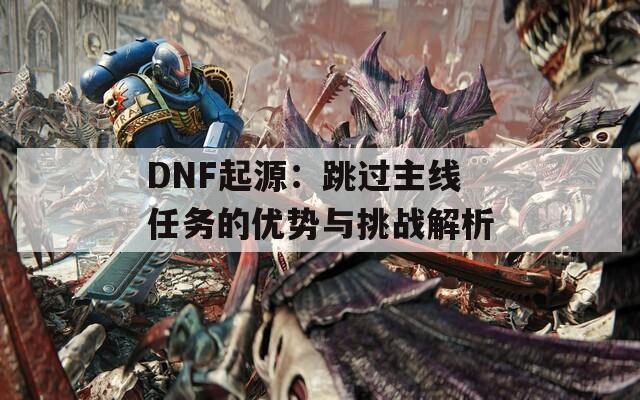 DNF起源：跳過主線任務(wù)的優(yōu)勢(shì)與挑戰(zhàn)解析