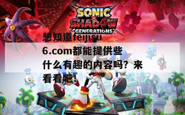 想知道feijisu6.com都能提供些什么有趣的內(nèi)容嗎？來看看吧！