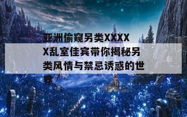 亞洲偷窺另類XXXXX亂室佳賓帶你揭秘另類風情與禁忌誘惑的世界