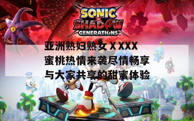 亞洲熟婦熟女ⅩXXX蜜桃熱情來襲盡情暢享與大家共享的甜蜜體驗