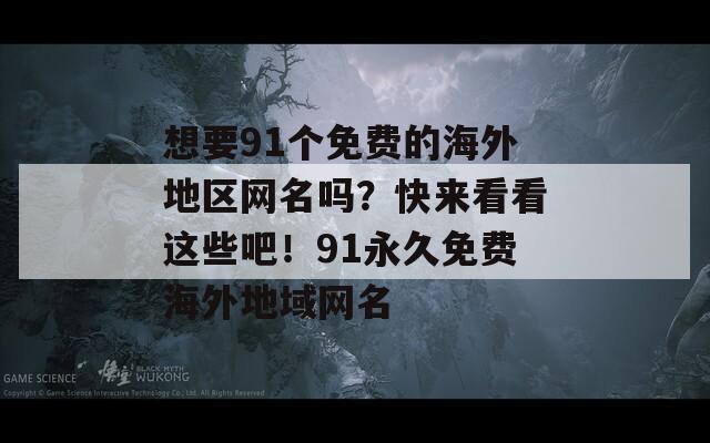 想要91個(gè)免費(fèi)的海外地區(qū)網(wǎng)名嗎？快來看看這些吧！91永久免費(fèi)海外地域網(wǎng)名