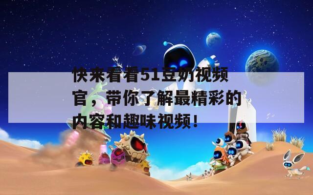 快來(lái)看看51豆奶視頻官，帶你了解最精彩的內(nèi)容和趣味視頻！