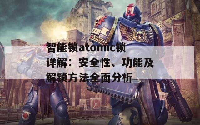 智能鎖atomic鎖詳解：安全性、功能及解鎖方法全面分析