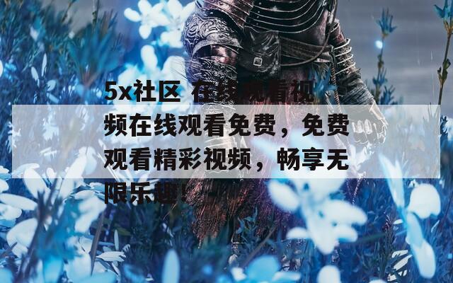 5x社區(qū) 在線觀看視頻在線觀看免費，免費觀看精彩視頻，暢享無限樂趣！