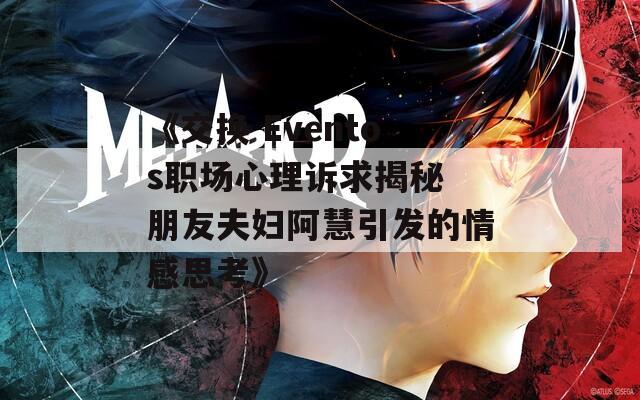 《交換 Eventos職場(chǎng)心理訴求揭秘 朋友夫婦阿慧引發(fā)的情感思考》