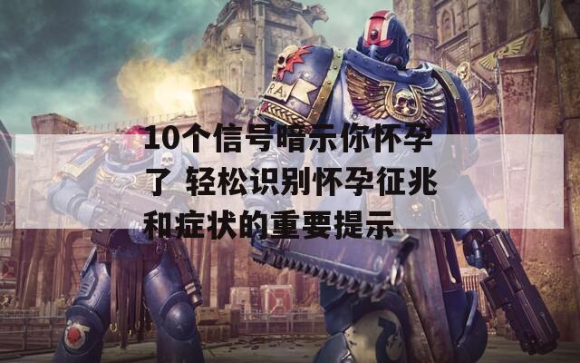 10個(gè)信號(hào)暗示你懷孕了 輕松識(shí)別懷孕征兆和癥狀的重要提示