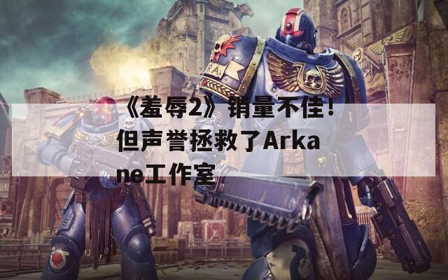 《羞辱2》銷量不佳！但聲譽拯救了Arkane工作室