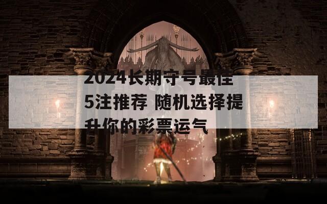 2024長期守號最佳5注推薦 隨機選擇提升你的彩票運氣