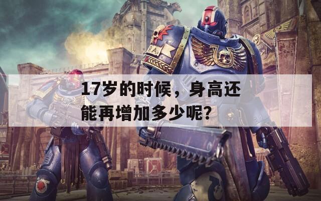 17歲的時候，身高還能再增加多少呢？