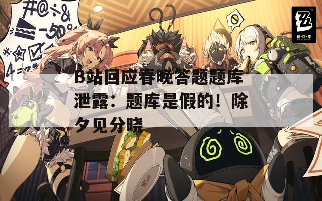 B站回應(yīng)春晚答題題庫泄露：題庫是假的！除夕見分曉