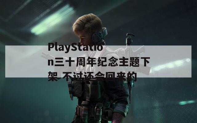 PlayStation三十周年紀(jì)念主題下架 不過還會回來的