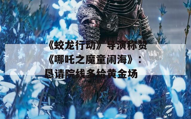 《蛟龍行動(dòng)》導(dǎo)演稱(chēng)贊《哪吒之魔童鬧?！罚簯┱?qǐng)?jiān)壕€多給黃金場(chǎng)