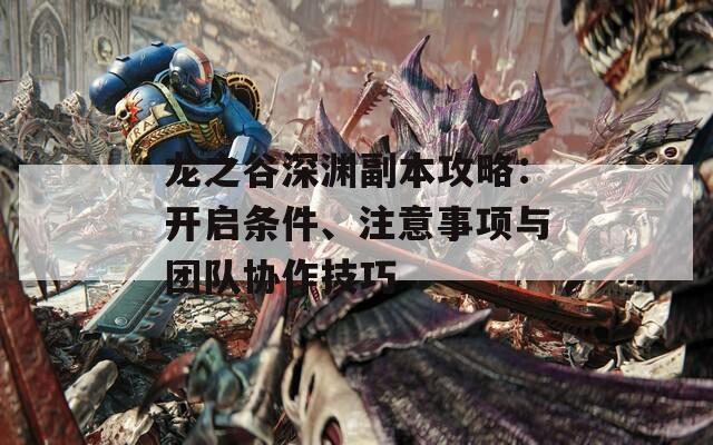龍之谷深淵副本攻略：開啟條件、注意事項(xiàng)與團(tuán)隊(duì)協(xié)作技巧