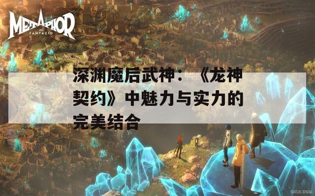 深淵魔后武神：《龍神契約》中魅力與實(shí)力的完美結(jié)合