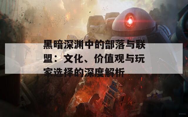 黑暗深淵中的部落與聯(lián)盟：文化、價(jià)值觀與玩家選擇的深度解析