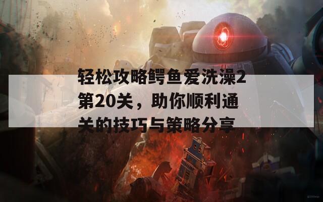 輕松攻略鱷魚愛洗澡2第20關(guān)，助你順利通關(guān)的技巧與策略分享