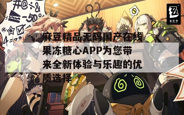 麻豆精品無碼國產(chǎn)在線果凍糖心APP為您帶來全新體驗(yàn)與樂趣的優(yōu)質(zhì)選擇