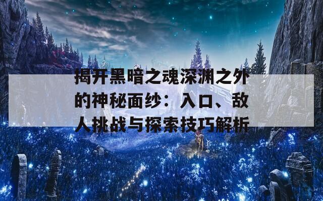 揭開黑暗之魂深淵之外的神秘面紗：入口、敵人挑戰(zhàn)與探索技巧解析