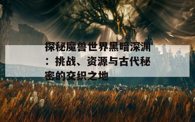 探秘魔獸世界黑暗深淵：挑戰(zhàn)、資源與古代秘密的交織之地