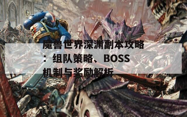 魔獸世界深淵副本攻略：組隊(duì)策略、BOSS機(jī)制與獎(jiǎng)勵(lì)解析