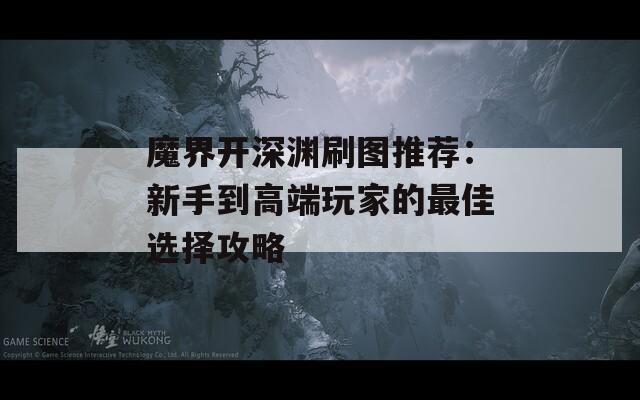 魔界開深淵刷圖推薦：新手到高端玩家的最佳選擇攻略
