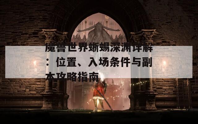 魔獸世界蜥蜴深淵詳解：位置、入場條件與副本攻略指南
