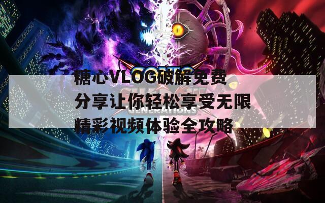 糖心VLOG破解免費(fèi)分享讓你輕松享受無(wú)限精彩視頻體驗(yàn)全攻略