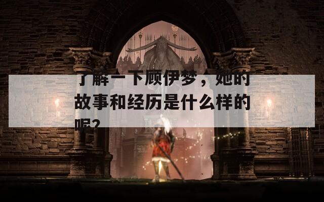 了解一下顧伊夢，她的故事和經(jīng)歷是什么樣的呢？