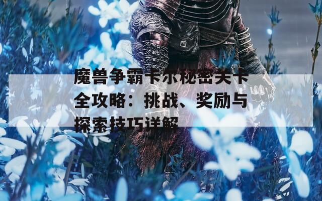 魔獸爭(zhēng)霸卡爾秘密關(guān)卡全攻略：挑戰(zhàn)、獎(jiǎng)勵(lì)與探索技巧詳解