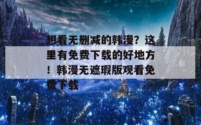 想看無刪減的韓漫？這里有免費(fèi)下載的好地方！韓漫無遮瑕版觀看免費(fèi)下載