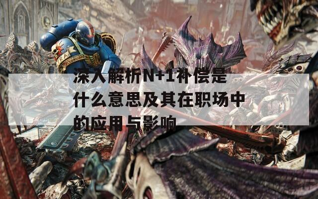 深入解析N+1補(bǔ)償是什么意思及其在職場中的應(yīng)用與影響
