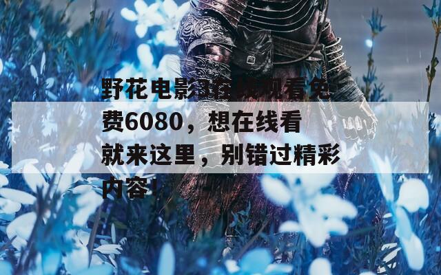 野花電影3在線觀看免費(fèi)6080，想在線看就來(lái)這里，別錯(cuò)過(guò)精彩內(nèi)容！