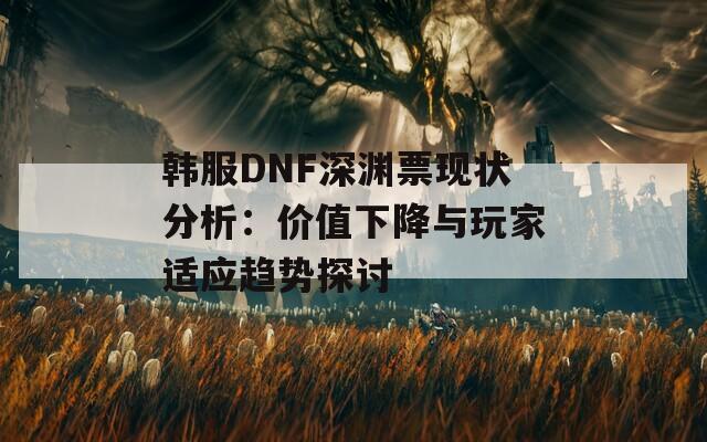 韓服DNF深淵票現(xiàn)狀分析：價值下降與玩家適應(yīng)趨勢探討