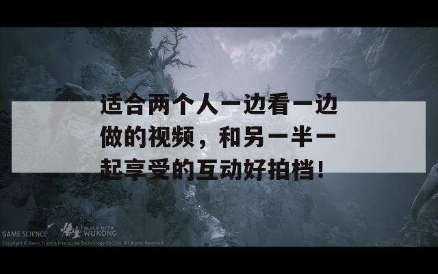 適合兩個人一邊看一邊做的視頻，和另一半一起享受的互動好拍檔！
