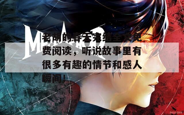 老胡的春天完結(jié)全文免費(fèi)閱讀，聽(tīng)說(shuō)故事里有很多有趣的情節(jié)和感人瞬間！