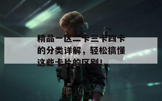 精品一區(qū)二卡三卡四卡的分類詳解，輕松搞懂這些卡片的區(qū)別！