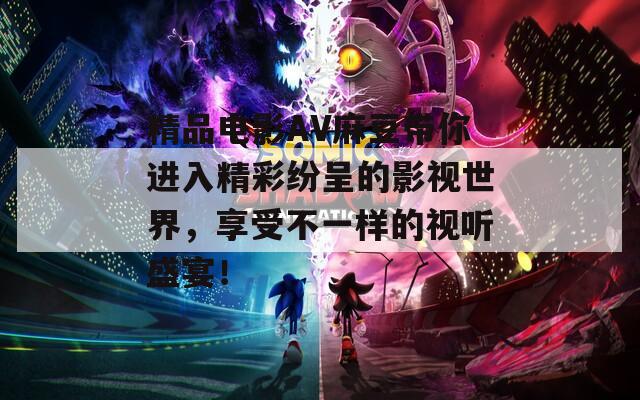 精品電影AV麻豆帶你進入精彩紛呈的影視世界，享受不一樣的視聽盛宴！
