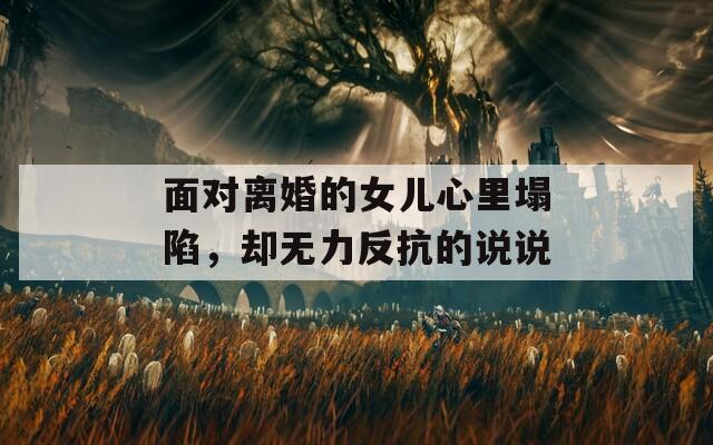 面對(duì)離婚的女兒心里塌陷，卻無力反抗的說說
