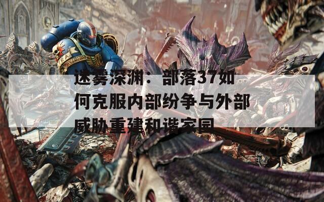 迷霧深淵：部落37如何克服內(nèi)部紛爭(zhēng)與外部威脅重建和諧家園