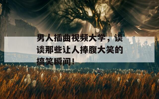 男人插曲視頻大學(xué)，談?wù)勀切┳屓伺醺勾笮Φ母阈λ查g！