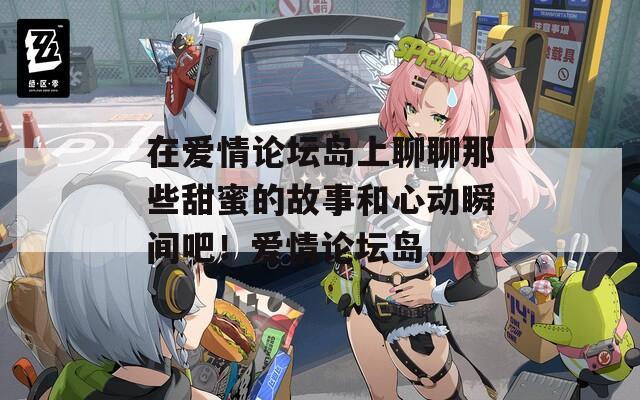 在愛(ài)情論壇島上聊聊那些甜蜜的故事和心動(dòng)瞬間吧！愛(ài)情論壇島