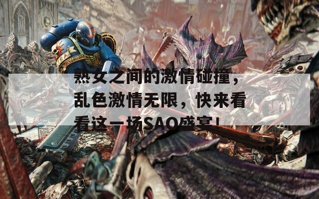 熟女之間的激情碰撞，亂色激情無限，快來看看這一場SAO盛宴！