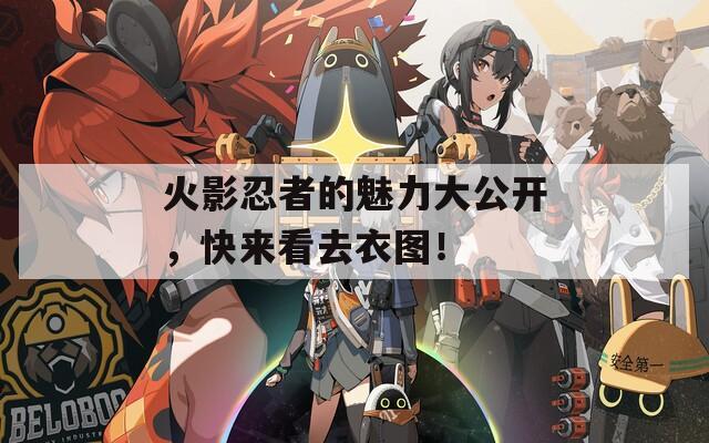 火影忍者的魅力大公開，快來看去衣圖！