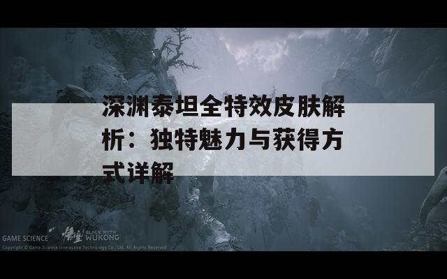 深淵泰坦全特效皮膚解析：獨(dú)特魅力與獲得方式詳解