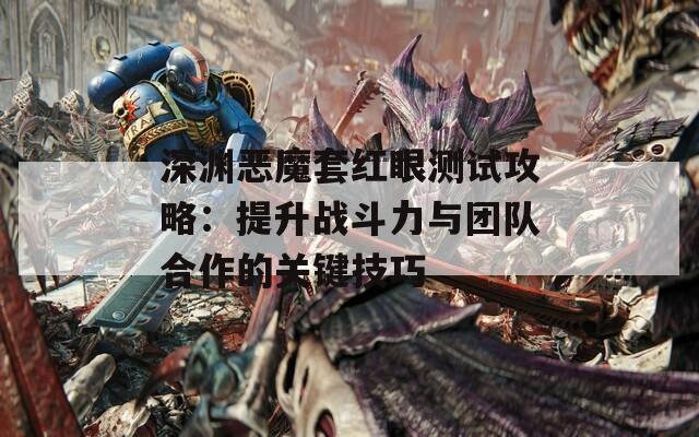 深淵惡魔套紅眼測試攻略：提升戰(zhàn)斗力與團隊合作的關(guān)鍵技巧