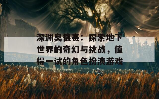 深淵奧德賽：探索地下世界的奇幻與挑戰(zhàn)，值得一試的角色扮演游戲