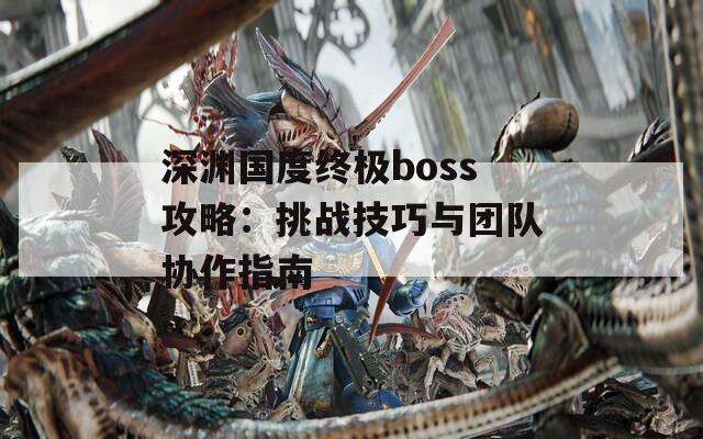 深淵國度終極boss攻略：挑戰(zhàn)技巧與團(tuán)隊協(xié)作指南